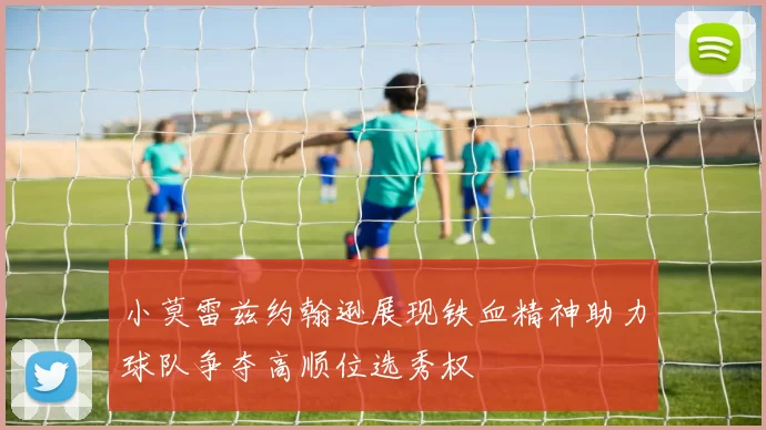 小莫雷兹约翰逊展现铁血精神助力球队争夺高顺位选秀权