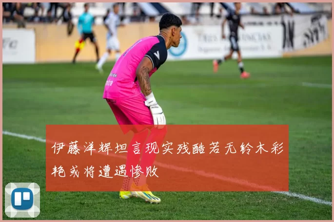 伊藤洋辉坦言现实残酷若无铃木彩艳或将遭遇惨败