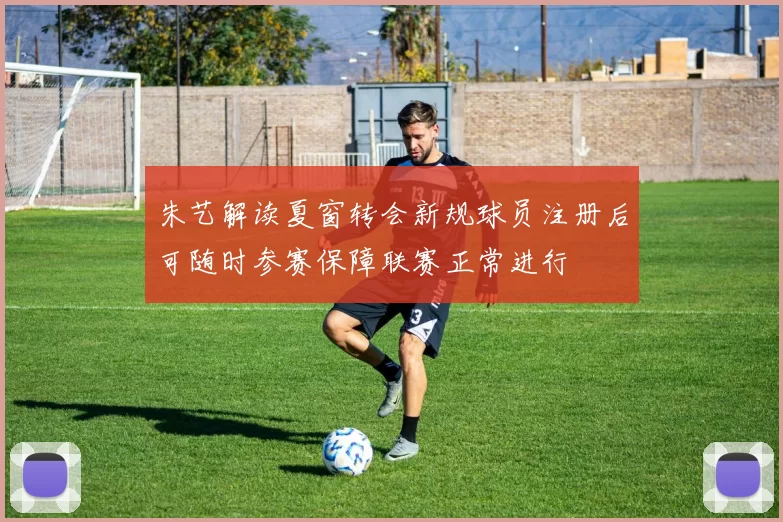 朱艺解读夏窗转会新规球员注册后可随时参赛保障联赛正常进行